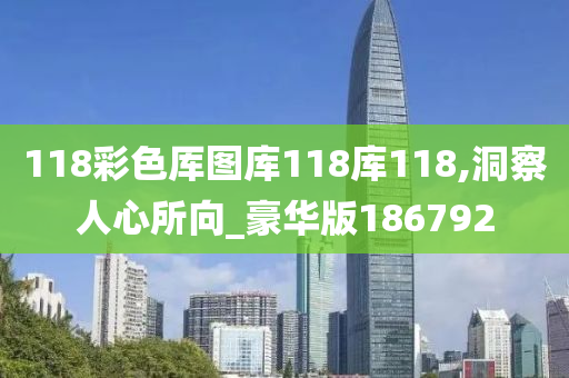 118彩色厍图库118库118,洞察人心所向_豪华版186792