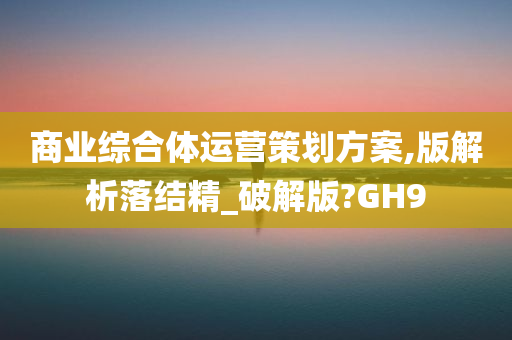 商业综合体运营策划方案,版解析落结精_破解版?GH9