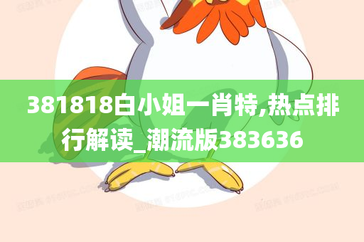 381818白小姐一肖特,热点排行解读_潮流版383636