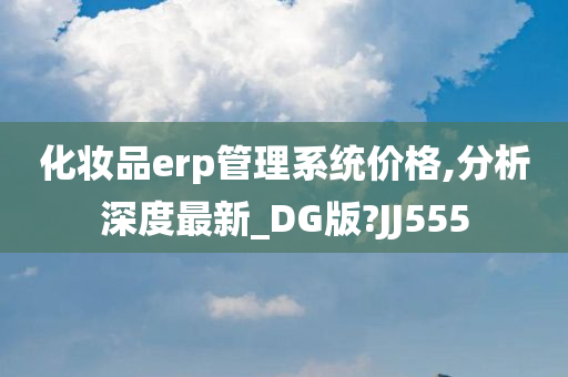 化妆品erp管理系统价格,分析深度最新_DG版?JJ555