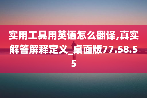 实用工具用英语怎么翻译,真实解答解释定义_桌面版77.58.55