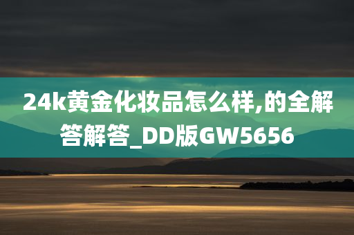 24k黄金化妆品怎么样,的全解答解答_DD版GW5656