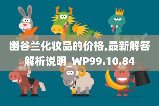 幽谷兰化妆品的价格,最新解答解析说明_WP99.10.84