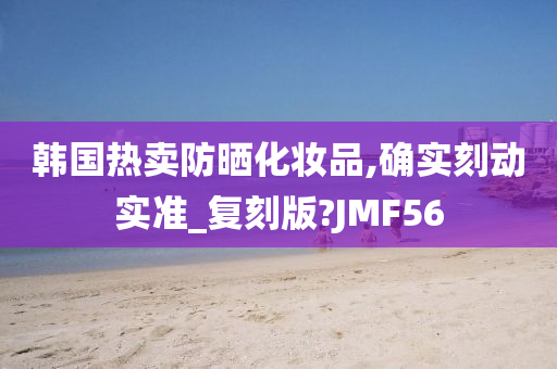 韩国热卖防晒化妆品,确实刻动实准_复刻版?JMF56