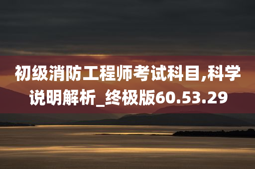 初级消防工程师考试科目,科学说明解析_终极版60.53.29