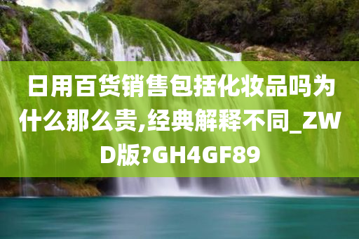 日用百货销售包括化妆品吗为什么那么贵,经典解释不同_ZWD版?GH4GF89