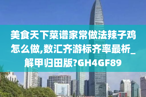 美食天下菜谱家常做法辣子鸡怎么做,数汇齐游标齐率最析_解甲归田版?GH4GF89