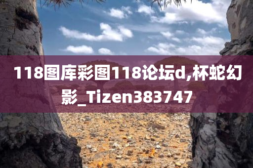 118图库彩图118论坛d,杯蛇幻影_Tizen383747