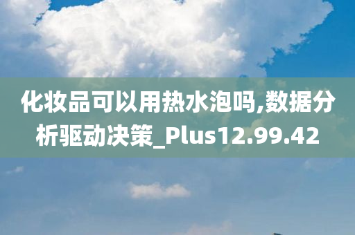 化妆品可以用热水泡吗,数据分析驱动决策_Plus12.99.42