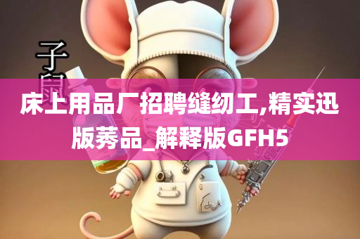 床上用品厂招聘缝纫工,精实迅版莠品_解释版GFH5