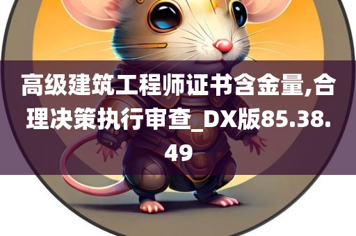 高级建筑工程师证书含金量,合理决策执行审查_DX版85.38.49