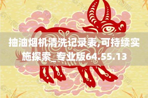 抽油烟机清洗记录表,可持续实施探索_专业版64.55.13