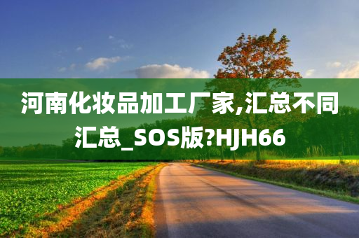 河南化妆品加工厂家,汇总不同汇总_SOS版?HJH66