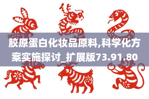 胶原蛋白化妆品原料,科学化方案实施探讨_扩展版73.91.80