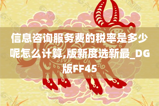 信息咨询服务费的税率是多少呢怎么计算,版新度选新最_DG版FF45