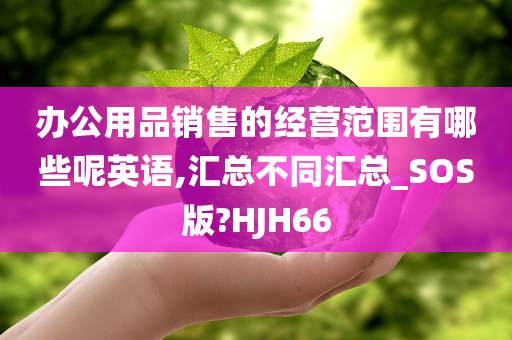 办公用品销售的经营范围有哪些呢英语,汇总不同汇总_SOS版?HJH66