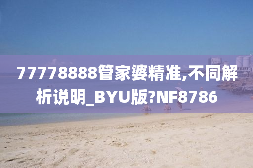 77778888管家婆精准,不同解析说明_BYU版?NF8786