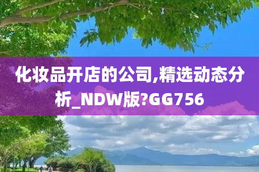 化妆品开店的公司,精选动态分析_NDW版?GG756