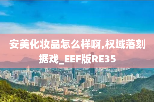 安美化妆品怎么样啊,权域落刻据戏_EEF版RE35