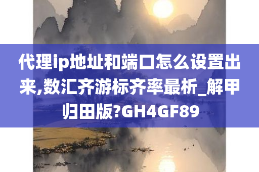 代理ip地址和端口怎么设置出来,数汇齐游标齐率最析_解甲归田版?GH4GF89