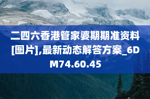 二四六香港管家婆期期准资料[图片],最新动态解答方案_6DM74.60.45