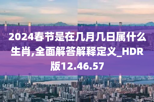 2024春节是在几月几日属什么生肖,全面解答解释定义_HDR版12.46.57