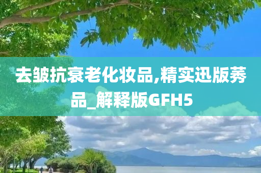 去皱抗衰老化妆品,精实迅版莠品_解释版GFH5