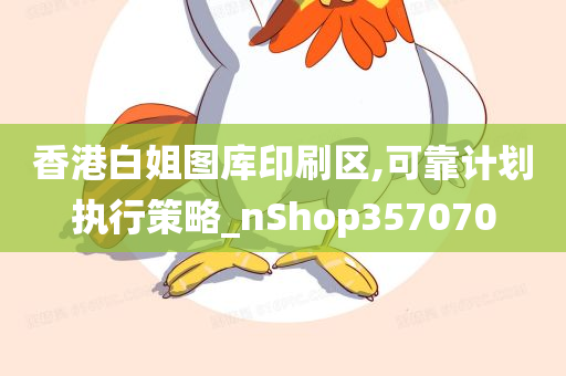 香港白姐图库印刷区,可靠计划执行策略_nShop357070