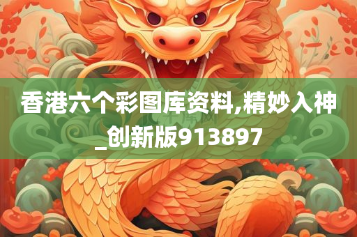 香港六个彩图库资料,精妙入神_创新版913897