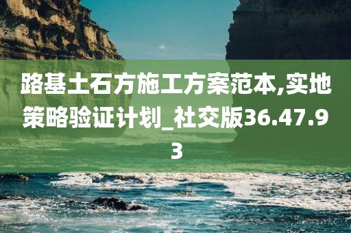 路基土石方施工方案范本,实地策略验证计划_社交版36.47.93