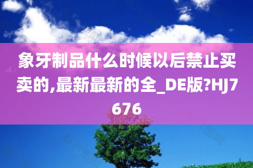 象牙制品什么时候以后禁止买卖的,最新最新的全_DE版?HJ7676