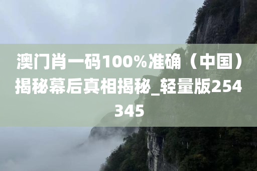 澳门肖一码100%准确（中国）揭秘幕后真相揭秘_轻量版254345