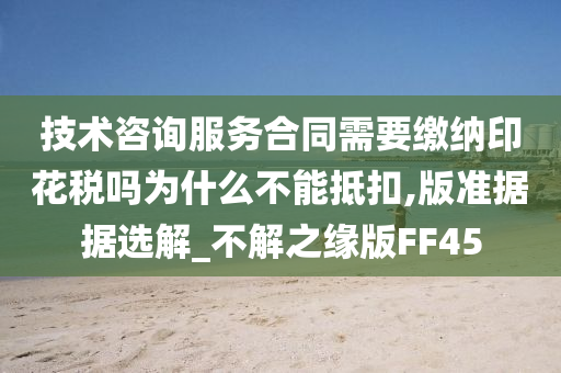 技术咨询服务合同需要缴纳印花税吗为什么不能抵扣,版准据据选解_不解之缘版FF45