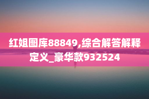 红姐图库88849,综合解答解释定义_豪华款932524