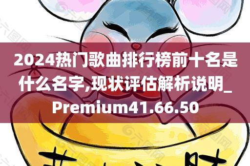 2024热门歌曲排行榜前十名是什么名字,现状评估解析说明_Premium41.66.50