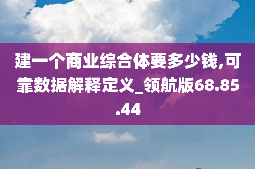 建一个商业综合体要多少钱,可靠数据解释定义_领航版68.85.44