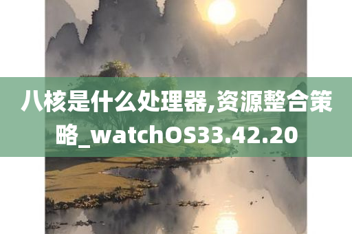 八核是什么处理器,资源整合策略_watchOS33.42.20