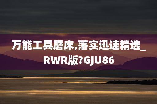 万能工具磨床,落实迅速精选_RWR版?GJU86