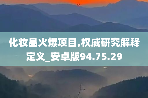 化妆品火爆项目,权威研究解释定义_安卓版94.75.29