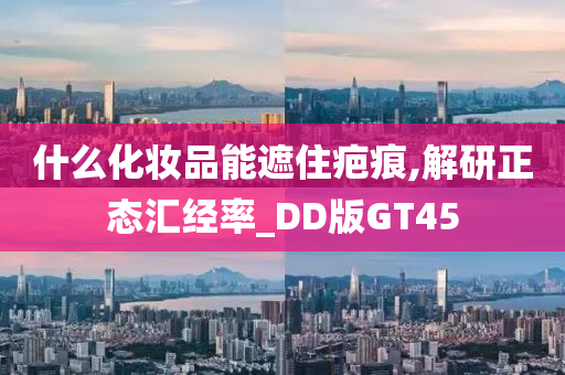 什么化妆品能遮住疤痕,解研正态汇经率_DD版GT45