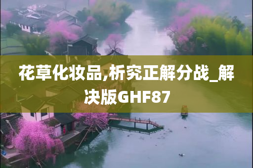 花草化妆品,析究正解分战_解决版GHF87