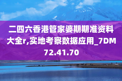 二四六香港管家婆期期准资料大全r,实地考察数据应用_7DM72.41.70