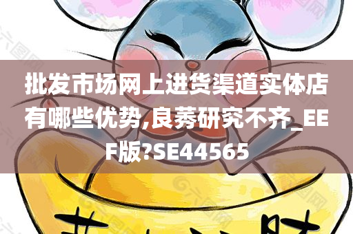 批发市场网上进货渠道实体店有哪些优势,良莠研究不齐_EEF版?SE44565