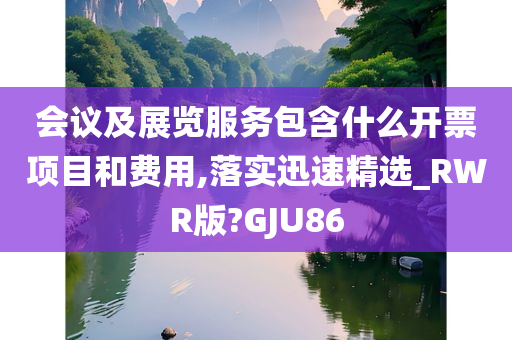 会议及展览服务包含什么开票项目和费用,落实迅速精选_RWR版?GJU86