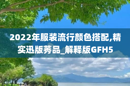 2022年服装流行颜色搭配,精实迅版莠品_解释版GFH5