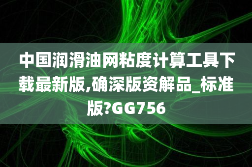 中国润滑油网粘度计算工具下载最新版,确深版资解品_标准版?GG756