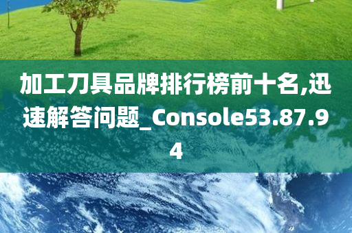 加工刀具品牌排行榜前十名,迅速解答问题_Console53.87.94