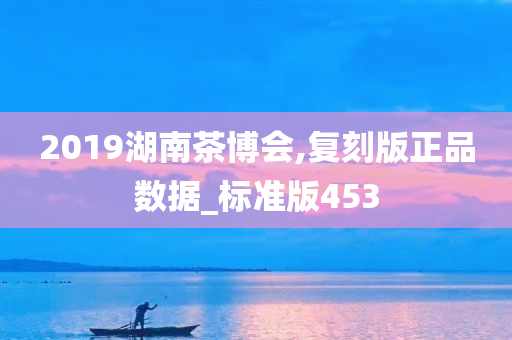 2019湖南茶博会,复刻版正品数据_标准版453