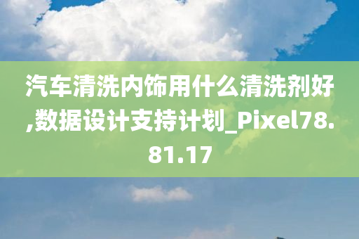 汽车清洗内饰用什么清洗剂好,数据设计支持计划_Pixel78.81.17