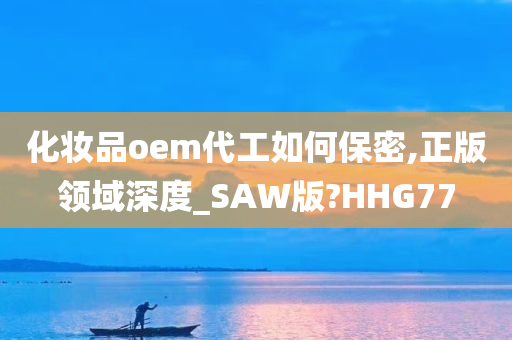 化妆品oem代工如何保密,正版领域深度_SAW版?HHG77